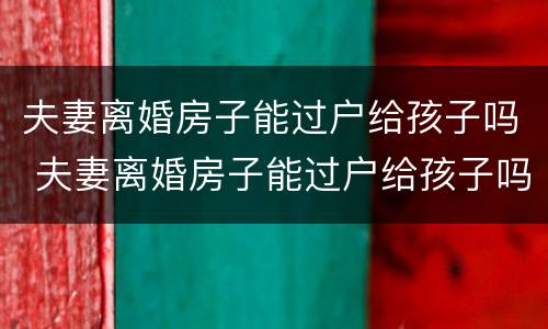 夫妻离婚房子能过户给孩子吗 夫妻离婚房子能过户给孩子吗要交税吗