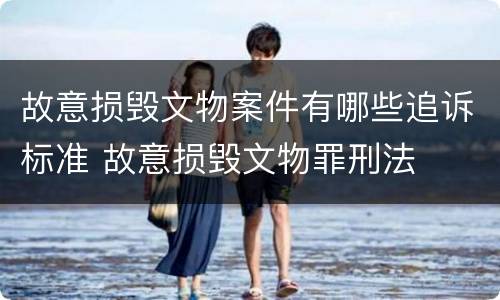 故意损毁文物案件有哪些追诉标准 故意损毁文物罪刑法