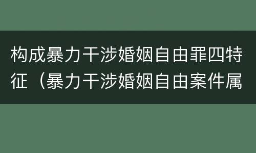 构成暴力干涉婚姻自由罪四特征（暴力干涉婚姻自由案件属于）