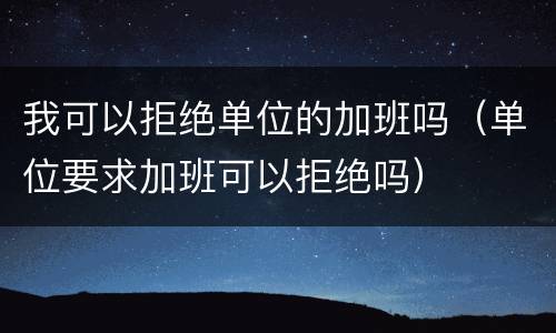 我可以拒绝单位的加班吗（单位要求加班可以拒绝吗）