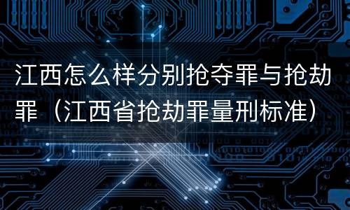 江西怎么样分别抢夺罪与抢劫罪（江西省抢劫罪量刑标准）