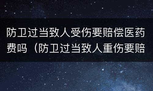 防卫过当致人受伤要赔偿医药费吗（防卫过当致人重伤要赔钱吗）