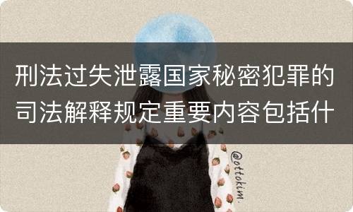 刑法过失泄露国家秘密犯罪的司法解释规定重要内容包括什么