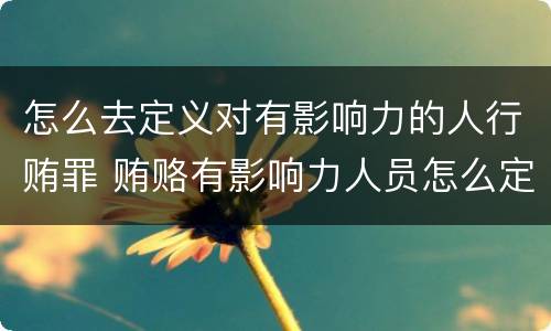 怎么去定义对有影响力的人行贿罪 贿赂有影响力人员怎么定罪