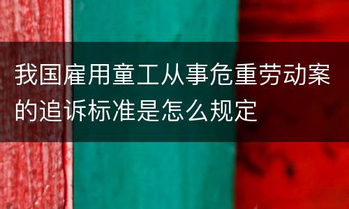 我国雇用童工从事危重劳动案的追诉标准是怎么规定