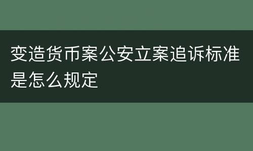 变造货币案公安立案追诉标准是怎么规定