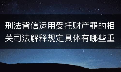刑法背信运用受托财产罪的相关司法解释规定具体有哪些重要内容