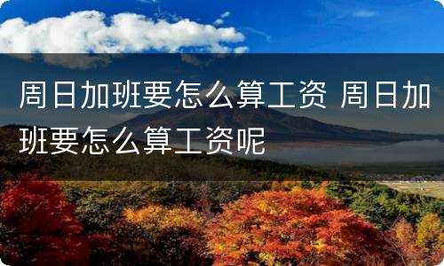 周日加班要怎么算工资 周日加班要怎么算工资呢
