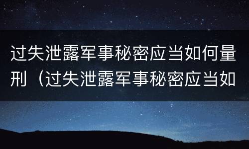 过失泄露军事秘密应当如何量刑（过失泄露军事秘密应当如何量刑的）