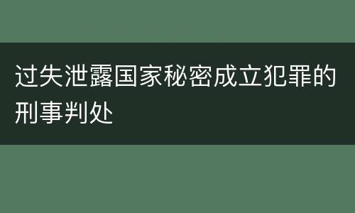 过失泄露国家秘密成立犯罪的刑事判处