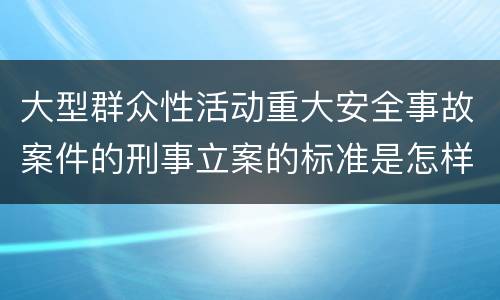 大型群众性活动重大安全事故案件的刑事立案的标准是怎样的