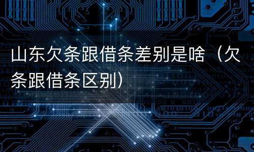 山东欠条跟借条差别是啥（欠条跟借条区别）