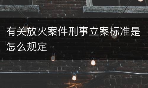 有关放火案件刑事立案标准是怎么规定