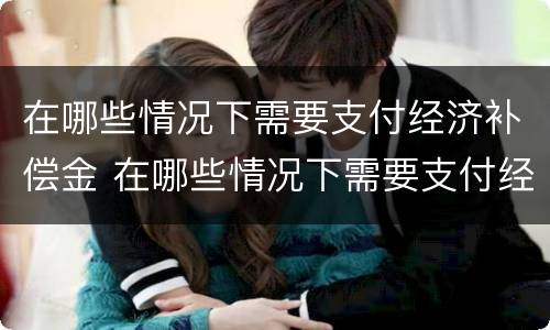 在哪些情况下需要支付经济补偿金 在哪些情况下需要支付经济补偿金的情形