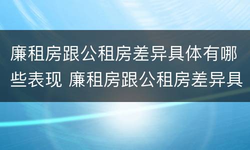 廉租房跟公租房差异具体有哪些表现 廉租房跟公租房差异具体有哪些表现和特点