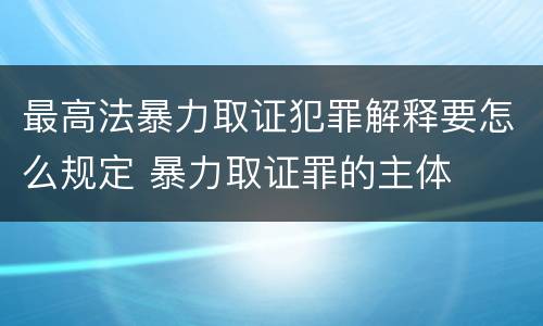 最高法暴力取证犯罪解释要怎么规定 暴力取证罪的主体