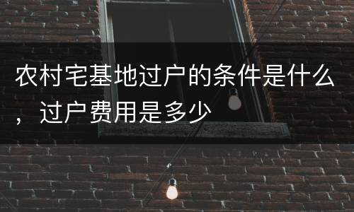 农村宅基地过户的条件是什么，过户费用是多少