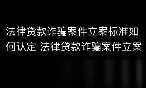 法律贷款诈骗案件立案标准如何认定 法律贷款诈骗案件立案标准如何认定的