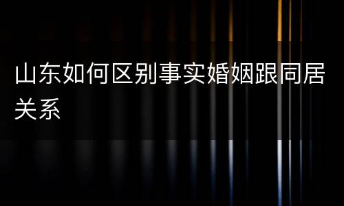 山东如何区别事实婚姻跟同居关系