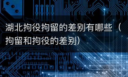 湖北拘役拘留的差别有哪些（拘留和拘役的差别）