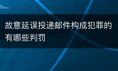 故意延误投递邮件构成犯罪的有哪些判罚