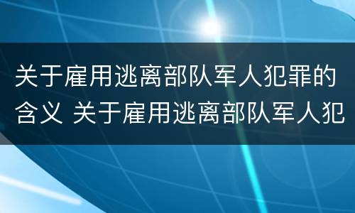 关于雇用逃离部队军人犯罪的含义 关于雇用逃离部队军人犯罪的含义是