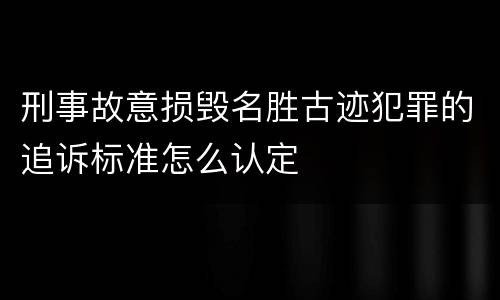 刑事故意损毁名胜古迹犯罪的追诉标准怎么认定