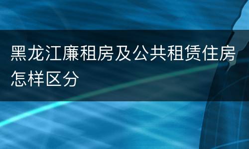 黑龙江廉租房及公共租赁住房怎样区分