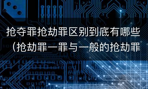 抢夺罪抢劫罪区别到底有哪些（抢劫罪一罪与一般的抢劫罪区别）