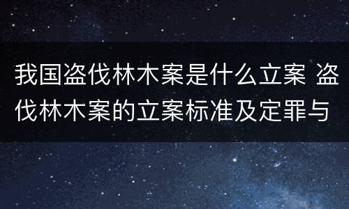 我国盗伐林木案是什么立案 盗伐林木案的立案标准及定罪与量刑