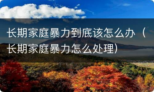 长期家庭暴力到底该怎么办（长期家庭暴力怎么处理）