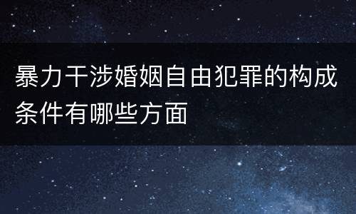 暴力干涉婚姻自由犯罪的构成条件有哪些方面
