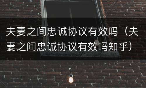 夫妻之间忠诚协议有效吗（夫妻之间忠诚协议有效吗知乎）
