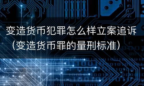 变造货币犯罪怎么样立案追诉（变造货币罪的量刑标准）