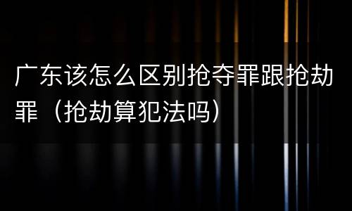 广东该怎么区别抢夺罪跟抢劫罪（抢劫算犯法吗）