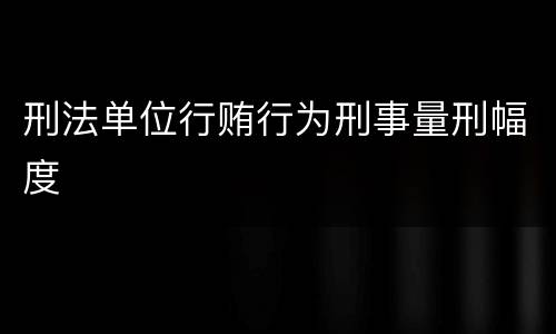 刑法单位行贿行为刑事量刑幅度