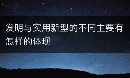 发明与实用新型的不同主要有怎样的体现