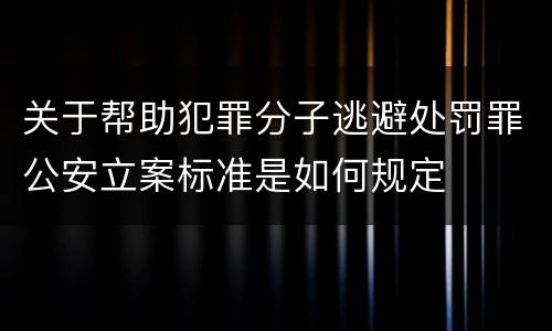 关于帮助犯罪分子逃避处罚罪公安立案标准是如何规定