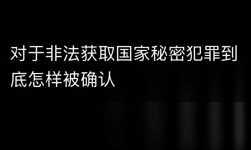 对于非法获取国家秘密犯罪到底怎样被确认
