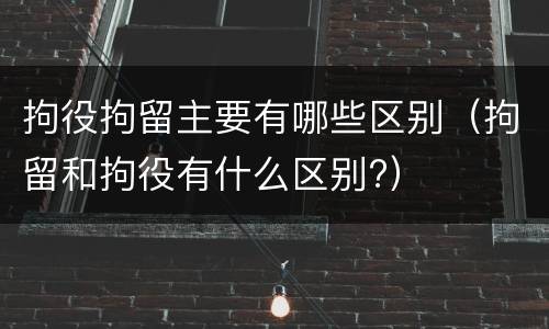 拘役拘留主要有哪些区别（拘留和拘役有什么区别?）
