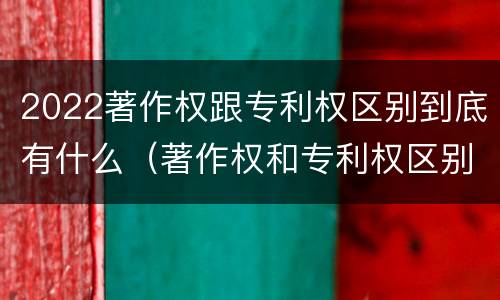 2022著作权跟专利权区别到底有什么（著作权和专利权区别）