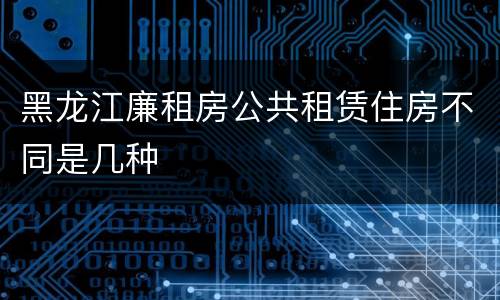黑龙江廉租房公共租赁住房不同是几种