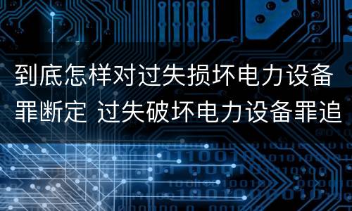 到底怎样对过失损坏电力设备罪断定 过失破坏电力设备罪追诉标准