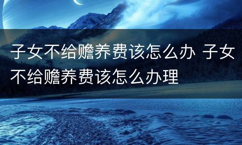 子女不给赡养费该怎么办 子女不给赡养费该怎么办理