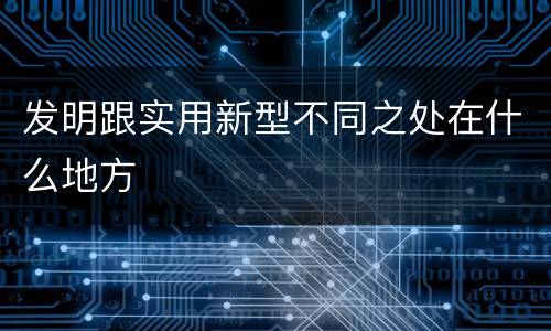 发明跟实用新型不同之处在什么地方