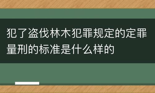 犯了盗伐林木犯罪规定的定罪量刑的标准是什么样的
