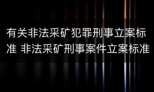 有关非法采矿犯罪刑事立案标准 非法采矿刑事案件立案标准