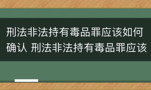 刑法非法持有毒品罪应该如何确认 刑法非法持有毒品罪应该如何确认罪名