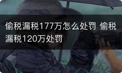 偷税漏税177万怎么处罚 偷税漏税120万处罚