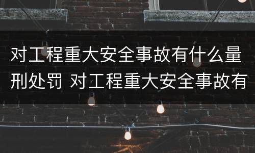 对工程重大安全事故有什么量刑处罚 对工程重大安全事故有什么量刑处罚标准